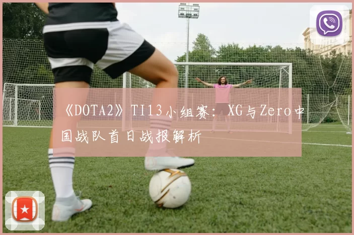 《DOTA2》TI13小组赛：XG与Zero中国战队首日战报解析