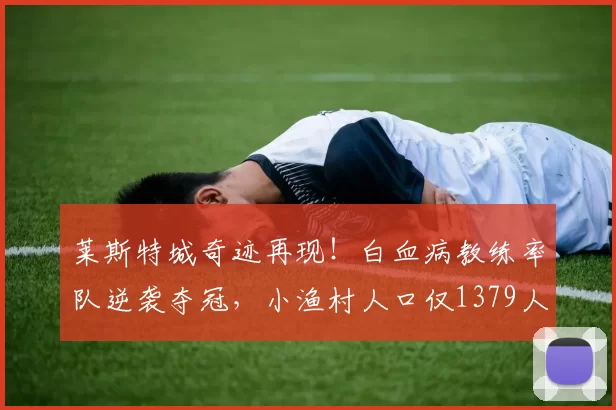 莱斯特城奇迹再现！白血病教练率队逆袭夺冠，小渔村人口仅1379人
