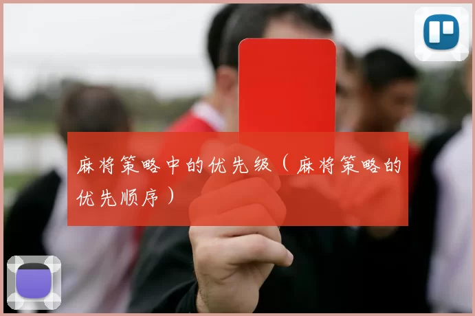 麻将策略中的优先级（麻将策略的优先顺序）
