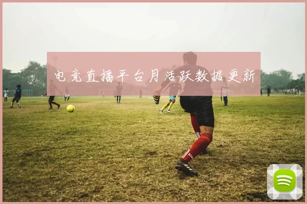 电竞直播平台月活跃数据更新