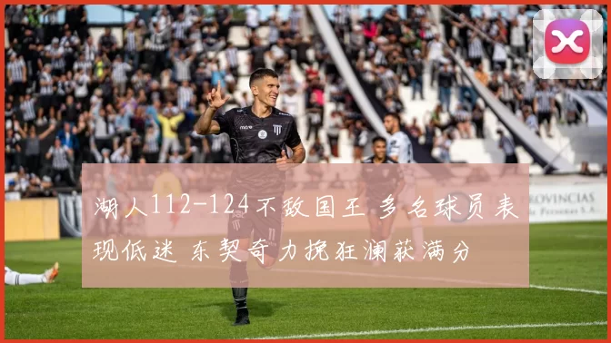 湖人112-124不敌国王 多名球员表现低迷 东契奇力挽狂澜获满分