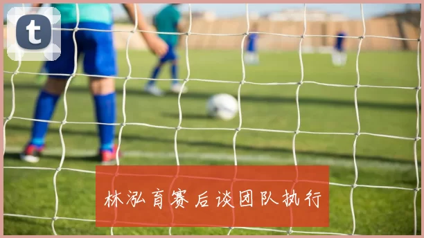 林泓育赛后谈团队执行