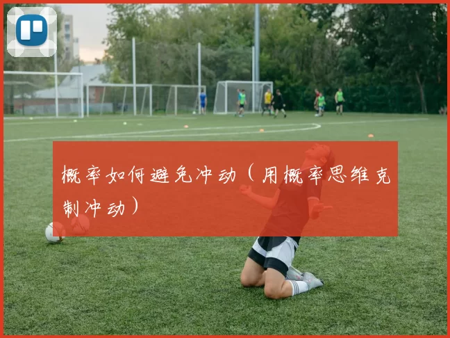 概率如何避免冲动（用概率思维克制冲动）