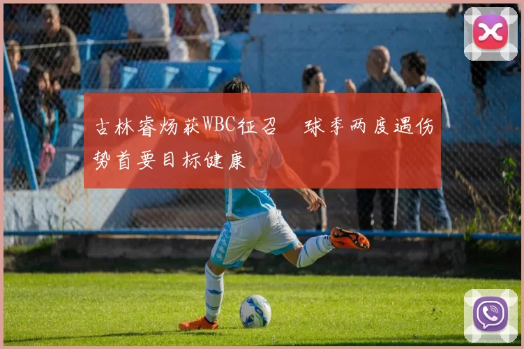 古林睿炀获WBC征召　球季两度遇伤势首要目标健康