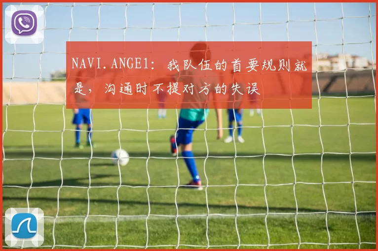 NAVI.ANGE1：我队伍的首要规则就是，沟通时不提对方的失误