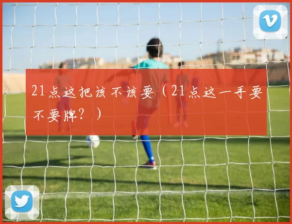 21点这把该不该要（21点这一手要不要牌？）