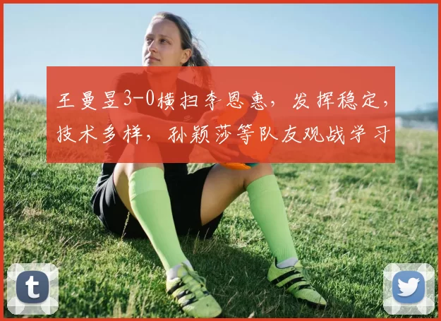 王曼昱3-0横扫李恩惠，发挥稳定，技术多样，孙颖莎等队友观战学习。
