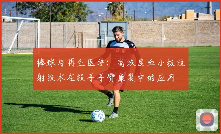 棒球与再生医学：高浓度血小板注射技术在投手手臂康复中的应用