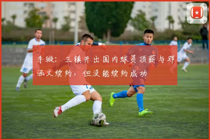 李璇：三镇开出国内球员顶薪与邓涵文续约，但没能续约成功