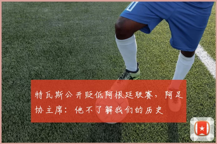 特瓦斯公开贬低阿根廷联赛，阿足协主席：他不了解我们的历史