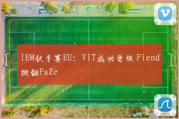 IEM秋季赛EU：VIT成功晋级 Fiend掀翻FaZe