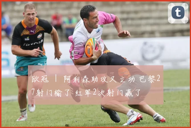 欧冠 ｜ 阿利森助攻又立功 巴黎27射门输了 红军2次射门赢了
