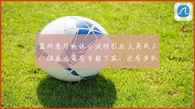 篮网意外轮休小波特引发交易风云，雄鹿成最有可能下家，还有多队虎视眈眈