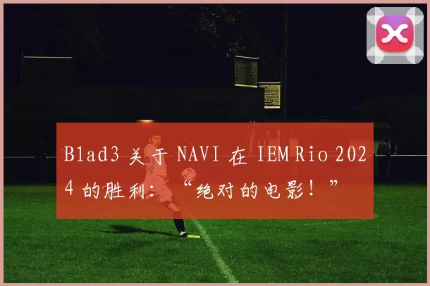 B1ad3 关于 NAVI 在 IEM Rio 2024 的胜利：“绝对的电影！”