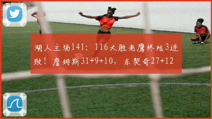 湖人主场141：116大胜老鹰终结3连败！詹姆斯31+9+10，东契奇27+12